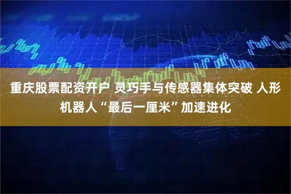 重庆股票配资开户 灵巧手与传感器集体突破 人形机器人“最后一厘米”加速进化