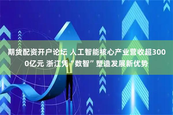 期货配资开户论坛 人工智能核心产业营收超3000亿元 浙江凭“数智”塑造发展新优势