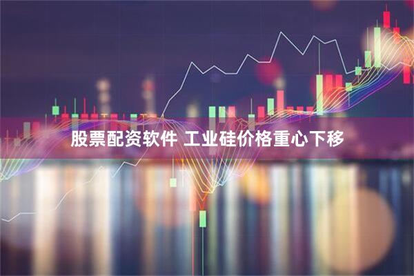 股票配资软件 工业硅价格重心下移
