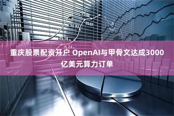 重庆股票配资开户 OpenAI与甲骨文达成3000亿美元算力订单