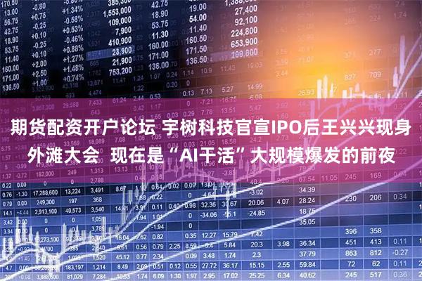 期货配资开户论坛 宇树科技官宣IPO后王兴兴现身外滩大会  现在是“AI干活”大规模爆发的前夜