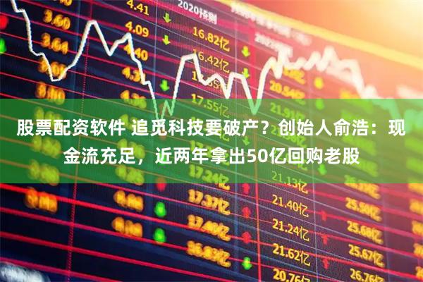 股票配资软件 追觅科技要破产？创始人俞浩：现金流充足，近两年拿出50亿回购老股