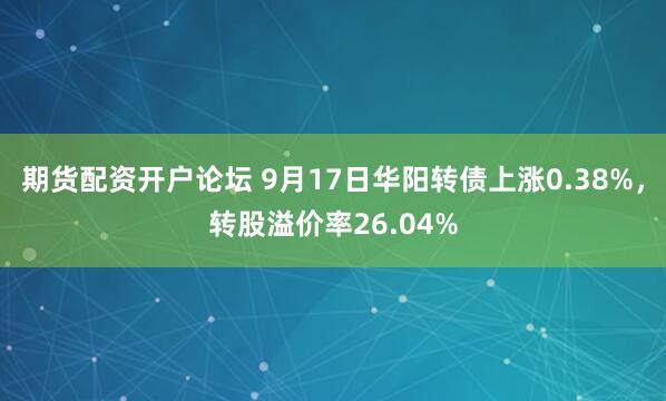 期货配资开户论坛 9月17日华阳转债上涨0.38%，转股溢价率26.04%