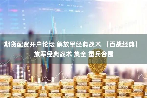期货配资开户论坛 解放军经典战术 【百战经典】 放军经典战术 集全 重兵合围