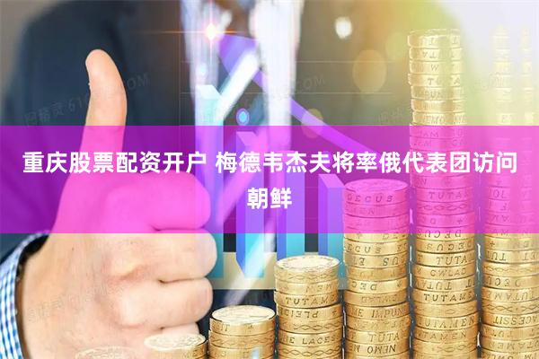 重庆股票配资开户 梅德韦杰夫将率俄代表团访问朝鲜