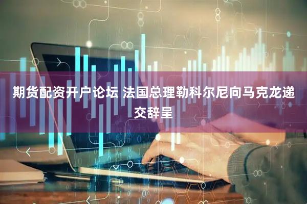 期货配资开户论坛 法国总理勒科尔尼向马克龙递交辞呈