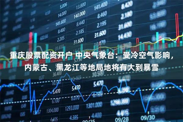 重庆股票配资开户 中央气象台：受冷空气影响，内蒙古、黑龙江等地局地将有大到暴雪