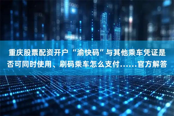 重庆股票配资开户 “渝快码”与其他乘车凭证是否可同时使用、刷码乘车怎么支付……官方解答