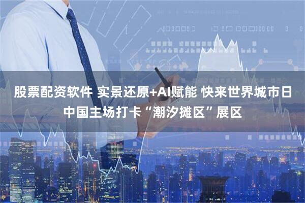 股票配资软件 实景还原+AI赋能 快来世界城市日中国主场打卡“潮汐摊区”展区