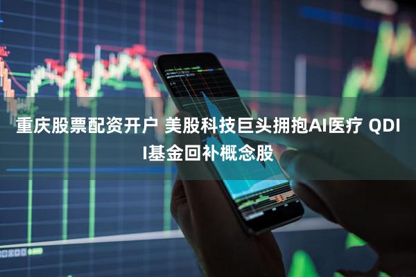 重庆股票配资开户 美股科技巨头拥抱AI医疗 QDII基金回补概念股