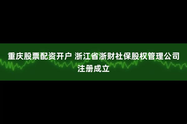 重庆股票配资开户 浙江省浙财社保股权管理公司注册成立