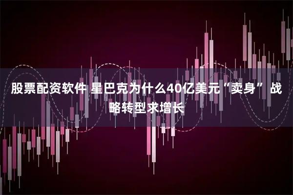 股票配资软件 星巴克为什么40亿美元“卖身” 战略转型求增长