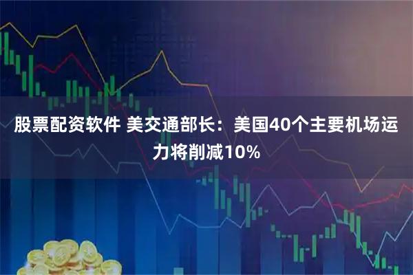 股票配资软件 美交通部长：美国40个主要机场运力将削减10%