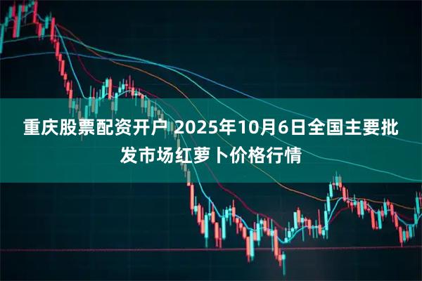 重庆股票配资开户 2025年10月6日全国主要批发市场红萝卜价格行情