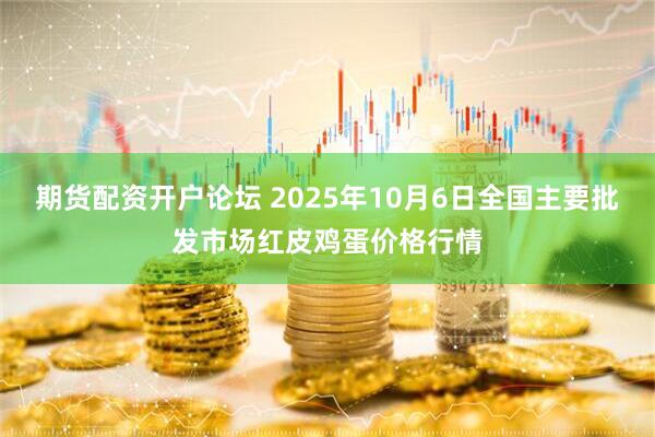 期货配资开户论坛 2025年10月6日全国主要批发市场红皮鸡蛋价格行情