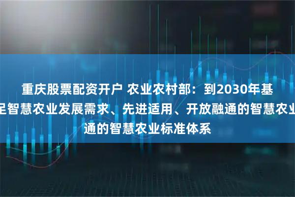 重庆股票配资开户 农业农村部：到2030年基本建成满足智慧农业发展需求、先进适用、开放融通的智慧农业标准体系