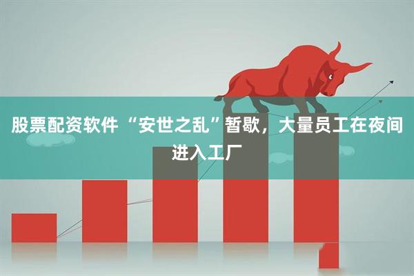 股票配资软件 “安世之乱”暂歇，大量员工在夜间进入工厂