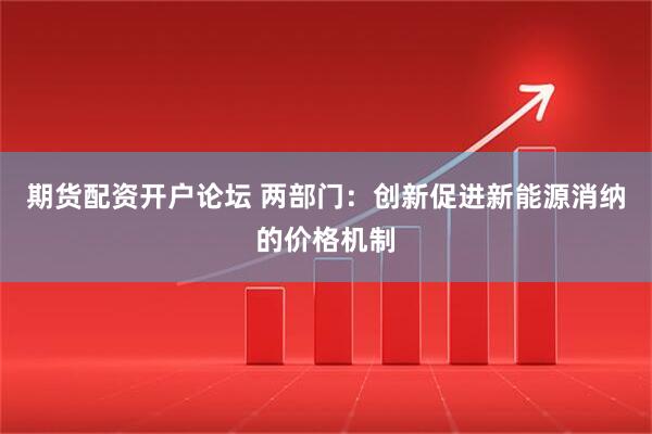 期货配资开户论坛 两部门：创新促进新能源消纳的价格机制