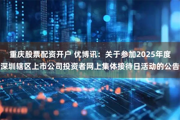 重庆股票配资开户 优博讯：关于参加2025年度深圳辖区上市公司投资者网上集体接待日活动的公告