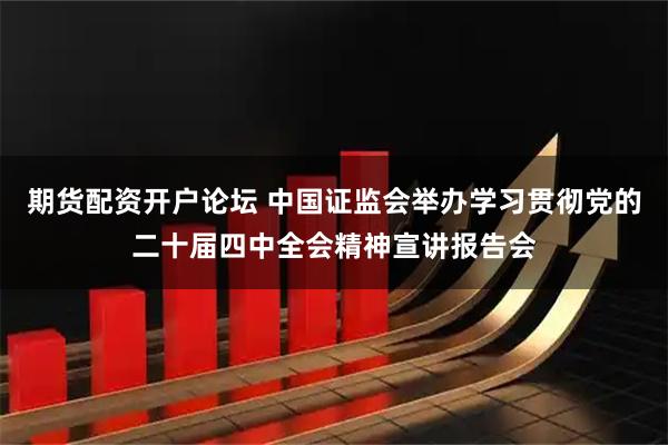 期货配资开户论坛 中国证监会举办学习贯彻党的二十届四中全会精神宣讲报告会