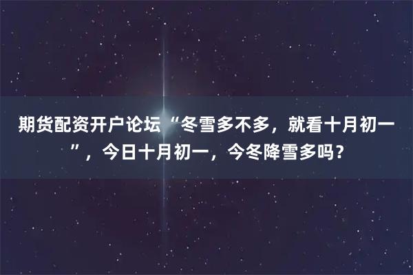 期货配资开户论坛 “冬雪多不多，就看十月初一”，今日十月初一，今冬降雪多吗？
