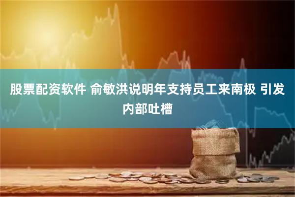 股票配资软件 俞敏洪说明年支持员工来南极 引发内部吐槽