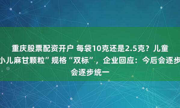 重庆股票配资开户 每袋10克还是2.5克？儿童药“小儿麻甘颗粒”规格“双标”，企业回应：今后会逐步统一