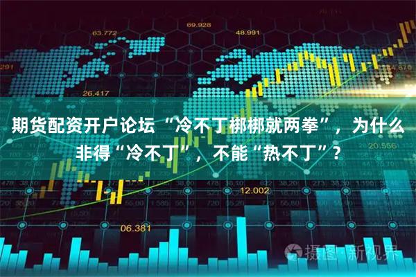 期货配资开户论坛 “冷不丁梆梆就两拳”，为什么非得“冷不丁”，不能“热不丁”？