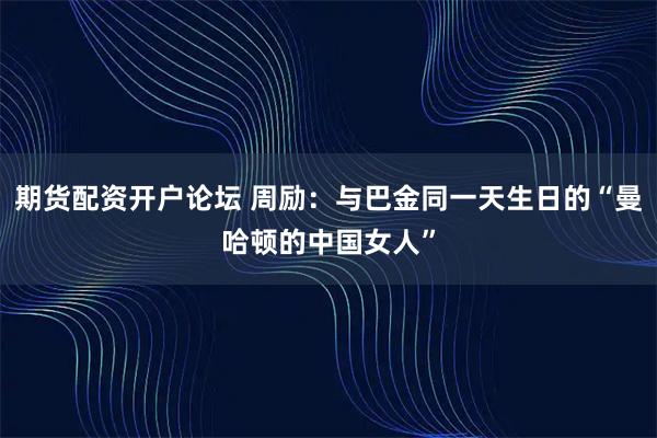 期货配资开户论坛 周励：与巴金同一天生日的“曼哈顿的中国女人”