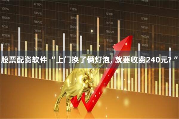 股票配资软件 “上门换了俩灯泡, 就要收费240元? ”