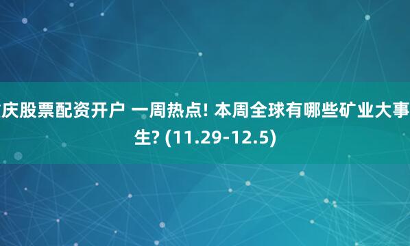 重庆股票配资开户 一周热点! 本周全球有哪些矿业大事发生? (11.29-12.5)