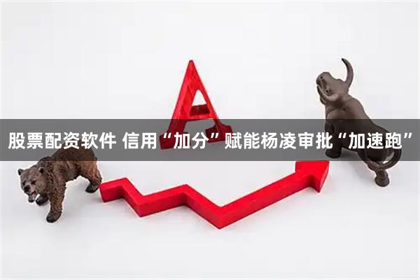 股票配资软件 信用“加分”赋能杨凌审批“加速跑”