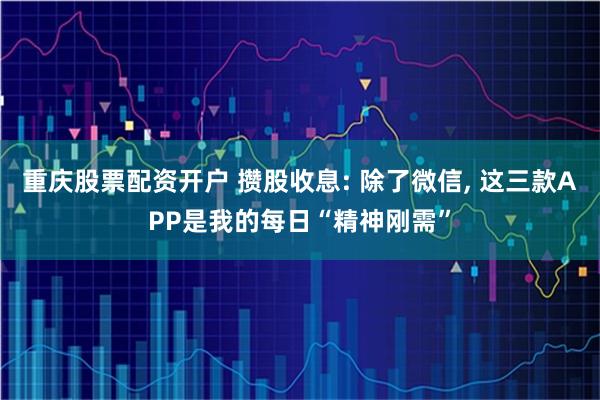 重庆股票配资开户 攒股收息: 除了微信, 这三款APP是我的每日“精神刚需”