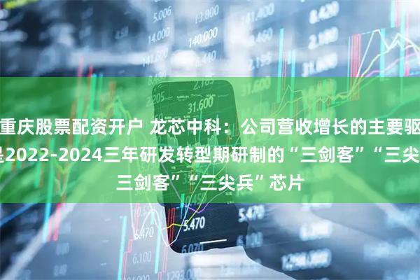 重庆股票配资开户 龙芯中科：公司营收增长的主要驱动因素是2022-2024三年研发转型期研制的“三剑客”“三尖兵”芯片