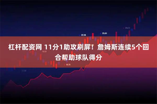 杠杆配资网 11分1助攻刷屏！詹姆斯连续5个回合帮助球队得分
