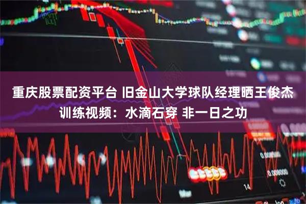 重庆股票配资平台 旧金山大学球队经理晒王俊杰训练视频：水滴石穿 非一日之功