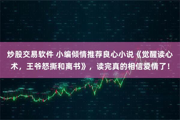 炒股交易软件 小编倾情推荐良心小说《觉醒读心术，王爷怒撕和离书》，读完真的相信爱情了！