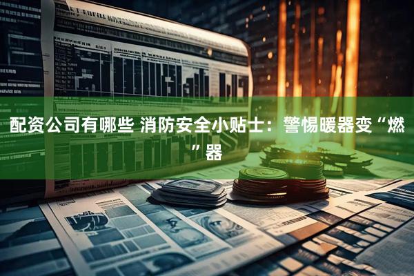配资公司有哪些 消防安全小贴士：警惕暖器变“燃”器