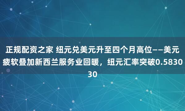 正规配资之家 纽元兑美元升至四个月高位——美元疲软叠加新西兰服务业回暖，纽元汇率突破0.5830