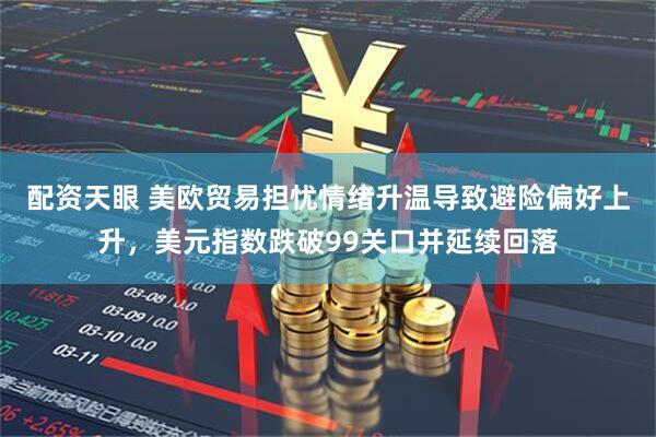 配资天眼 美欧贸易担忧情绪升温导致避险偏好上升，美元指数跌破99关口并延续回落