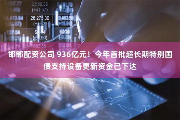邯郸配资公司 936亿元！今年首批超长期特别国债支持设备更新资金已下达