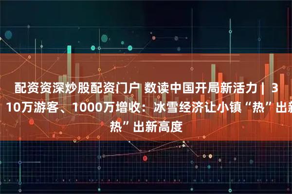 配资资深炒股配资门户 数读中国开局新活力 |  3个月、10万游客、1000万增收：冰雪经济让小镇“热”出新高度