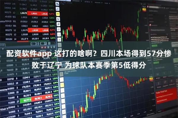 配资软件app 这打的啥啊？四川本场得到57分惨败于辽宁 为球队本赛季第5低得分