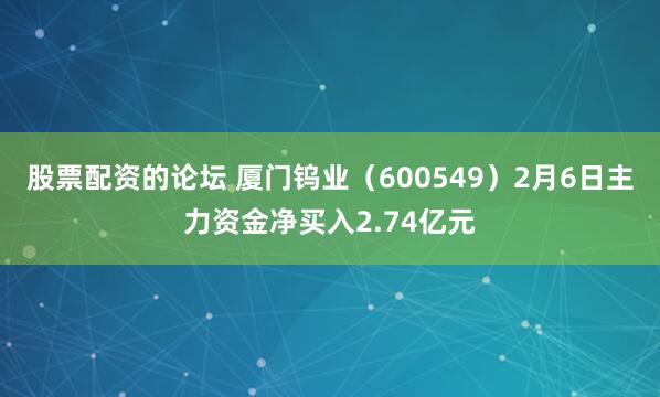 股票配资的论坛 厦门钨业（600549）2月6日主力资金净买入2.74亿元