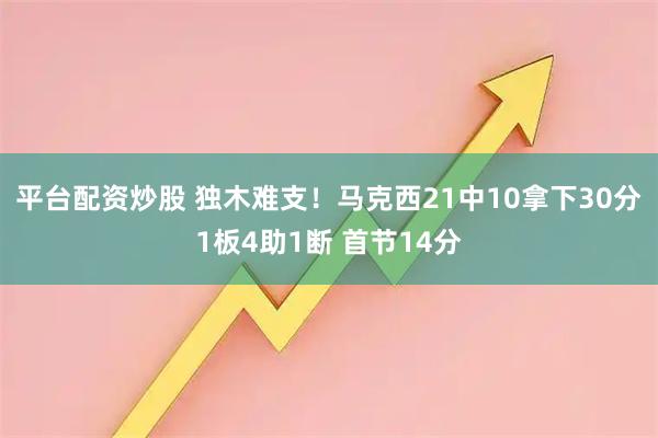 平台配资炒股 独木难支！马克西21中10拿下30分1板4助1断 首节14分