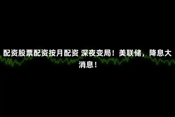 配资股票配资按月配资 深夜变局！美联储，降息大消息！