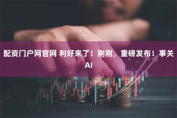 配资门户网官网 利好来了！刚刚，重磅发布！事关AI