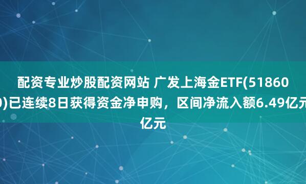 配资专业炒股配资网站 广发上海金ETF(518600)已连续8日获得资金净申购，区间净流入额6.49亿元