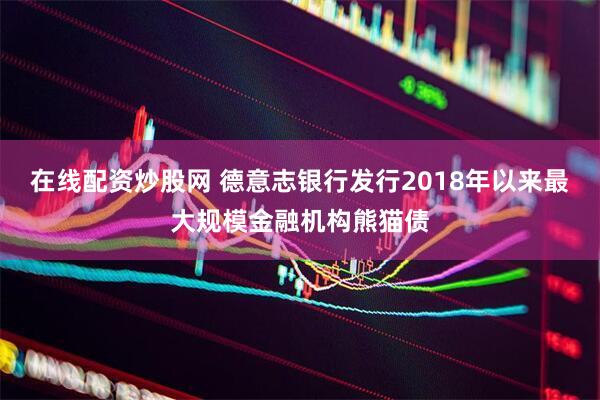 在线配资炒股网 德意志银行发行2018年以来最大规模金融机构熊猫债