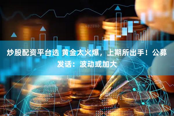 炒股配资平台选 黄金太火爆，上期所出手！公募发话：波动或加大